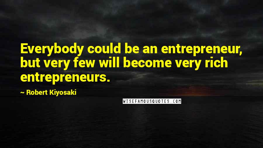 Robert Kiyosaki Quotes: Everybody could be an entrepreneur, but very few will become very rich entrepreneurs.