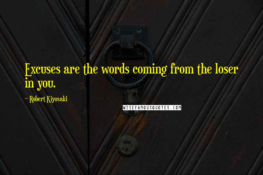 Robert Kiyosaki Quotes: Excuses are the words coming from the loser in you.