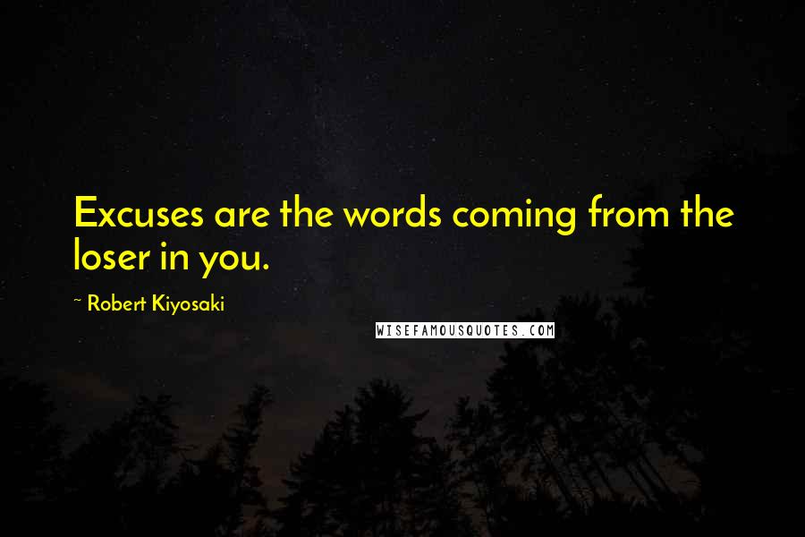 Robert Kiyosaki Quotes: Excuses are the words coming from the loser in you.