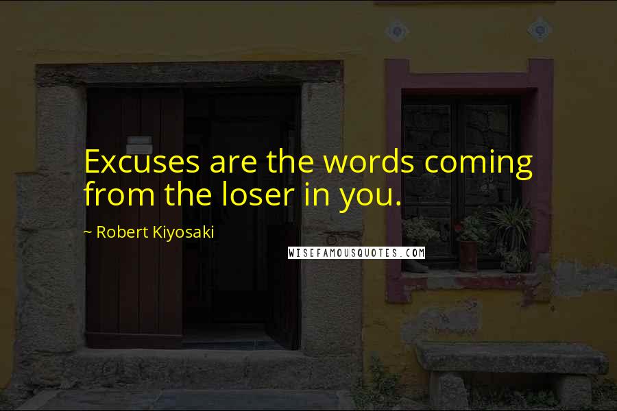 Robert Kiyosaki Quotes: Excuses are the words coming from the loser in you.