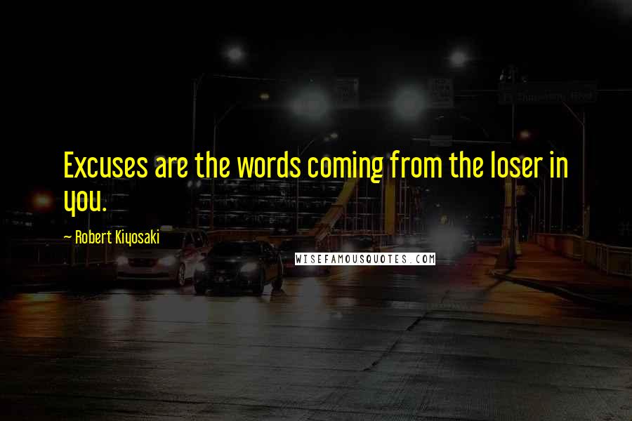 Robert Kiyosaki Quotes: Excuses are the words coming from the loser in you.