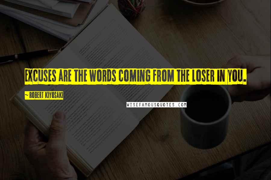 Robert Kiyosaki Quotes: Excuses are the words coming from the loser in you.