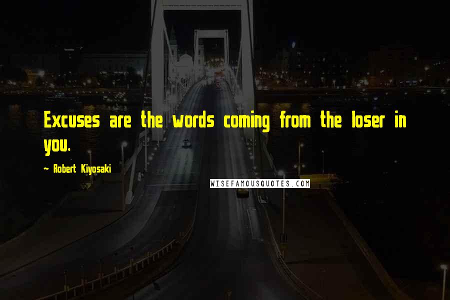 Robert Kiyosaki Quotes: Excuses are the words coming from the loser in you.