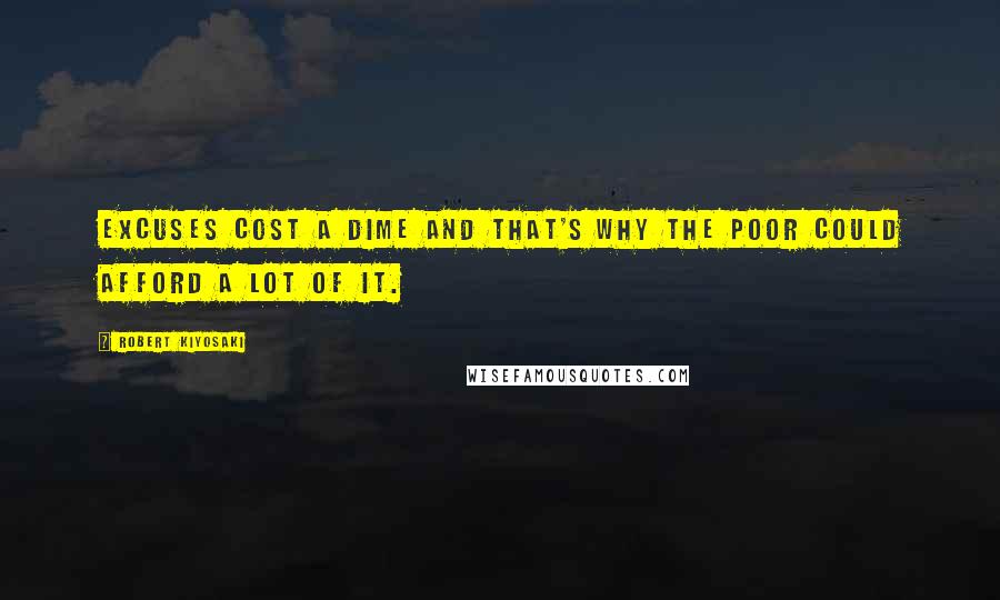 Robert Kiyosaki Quotes: Excuses cost a dime and that's why the poor could afford a lot of it.