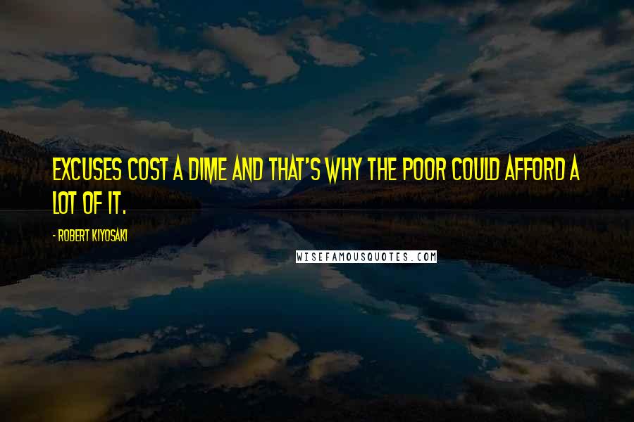 Robert Kiyosaki Quotes: Excuses cost a dime and that's why the poor could afford a lot of it.