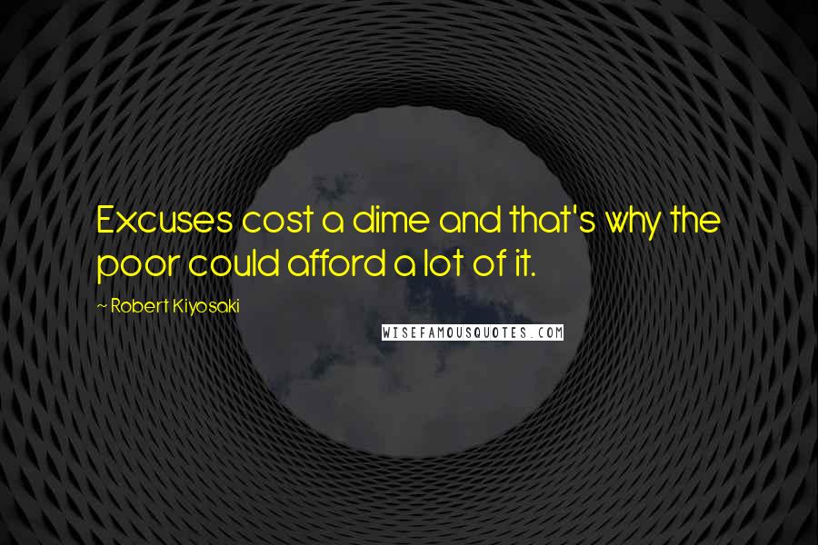 Robert Kiyosaki Quotes: Excuses cost a dime and that's why the poor could afford a lot of it.