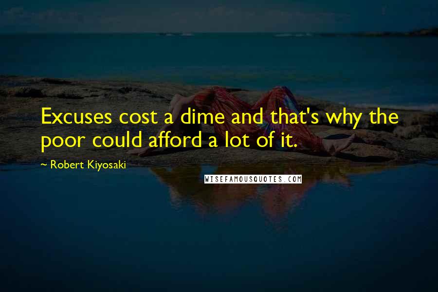Robert Kiyosaki Quotes: Excuses cost a dime and that's why the poor could afford a lot of it.