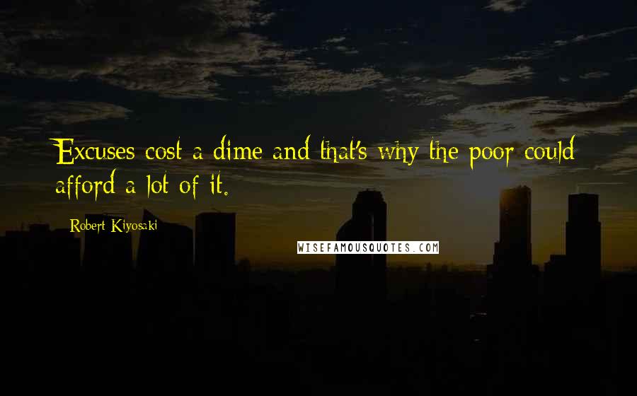 Robert Kiyosaki Quotes: Excuses cost a dime and that's why the poor could afford a lot of it.