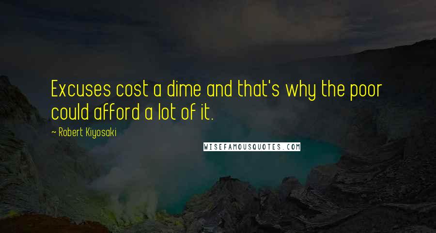 Robert Kiyosaki Quotes: Excuses cost a dime and that's why the poor could afford a lot of it.
