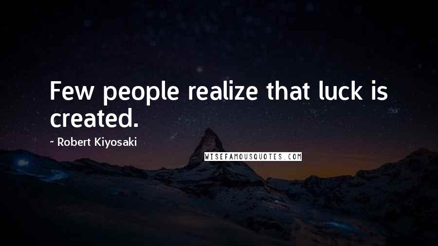 Robert Kiyosaki Quotes: Few people realize that luck is created.