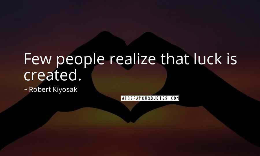 Robert Kiyosaki Quotes: Few people realize that luck is created.
