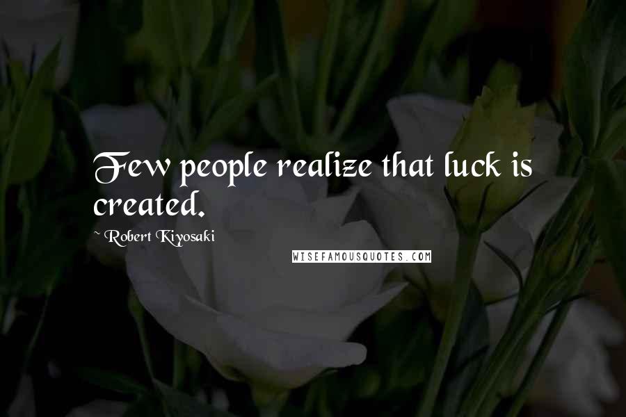 Robert Kiyosaki Quotes: Few people realize that luck is created.
