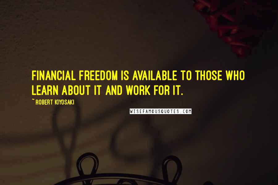 Robert Kiyosaki Quotes: Financial freedom is available to those who learn about it and work for it.