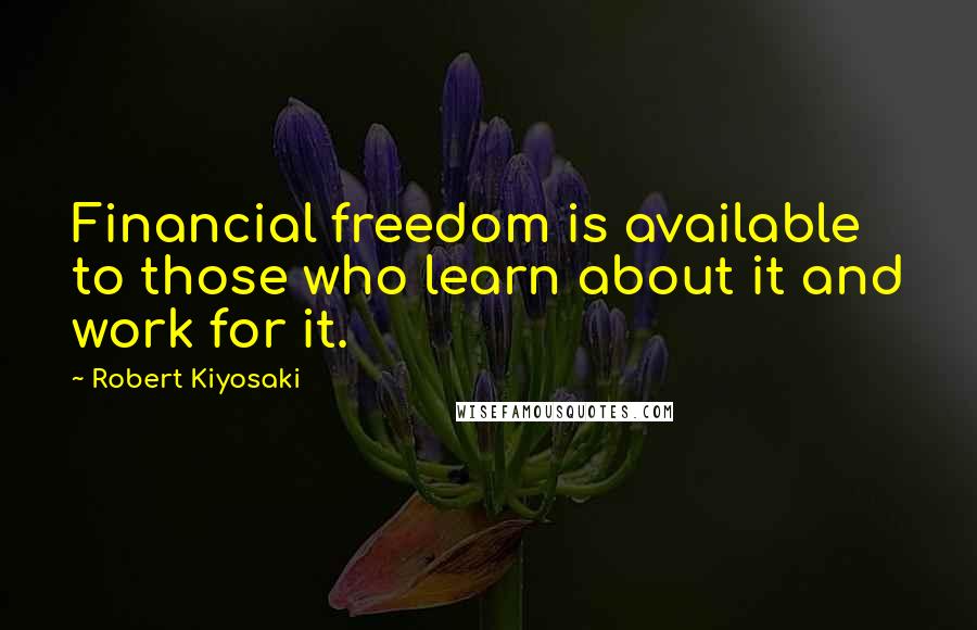 Robert Kiyosaki Quotes: Financial freedom is available to those who learn about it and work for it.