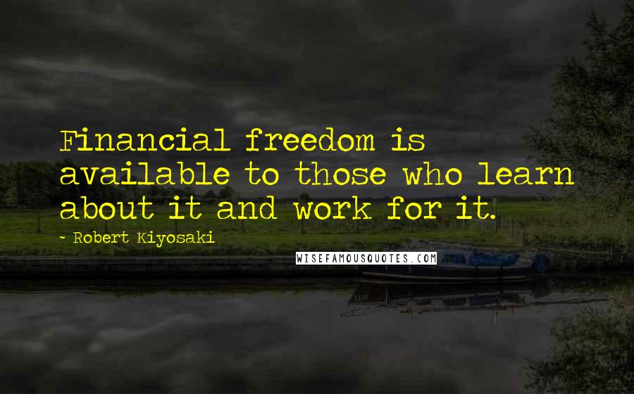 Robert Kiyosaki Quotes: Financial freedom is available to those who learn about it and work for it.
