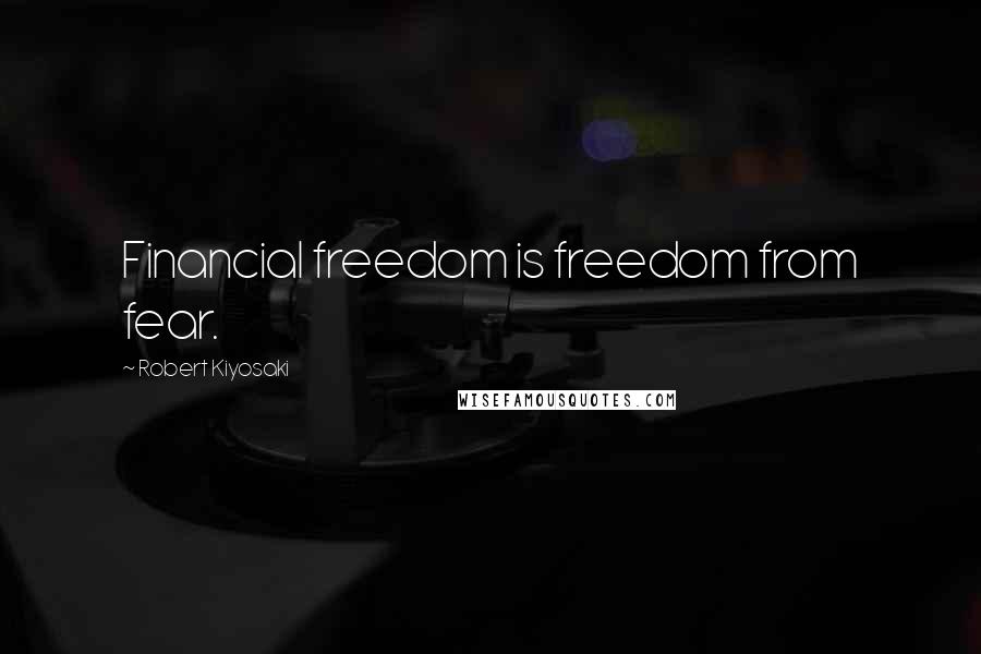 Robert Kiyosaki Quotes: Financial freedom is freedom from fear.