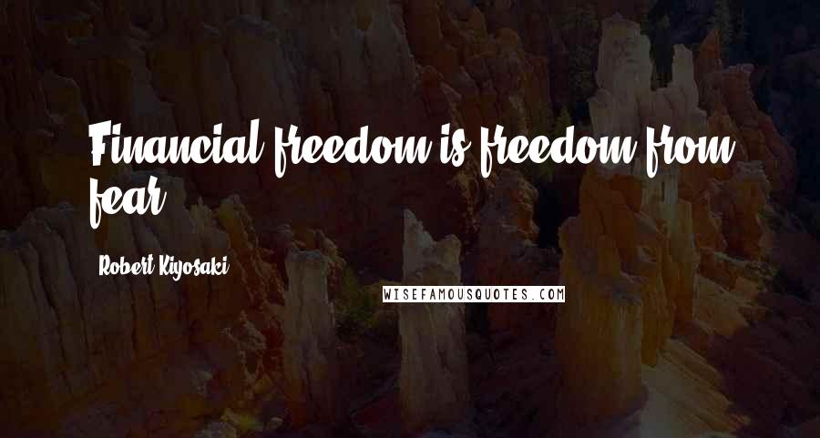 Robert Kiyosaki Quotes: Financial freedom is freedom from fear.