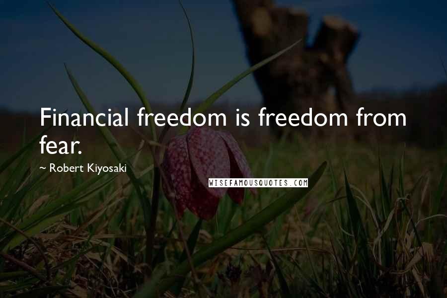 Robert Kiyosaki Quotes: Financial freedom is freedom from fear.