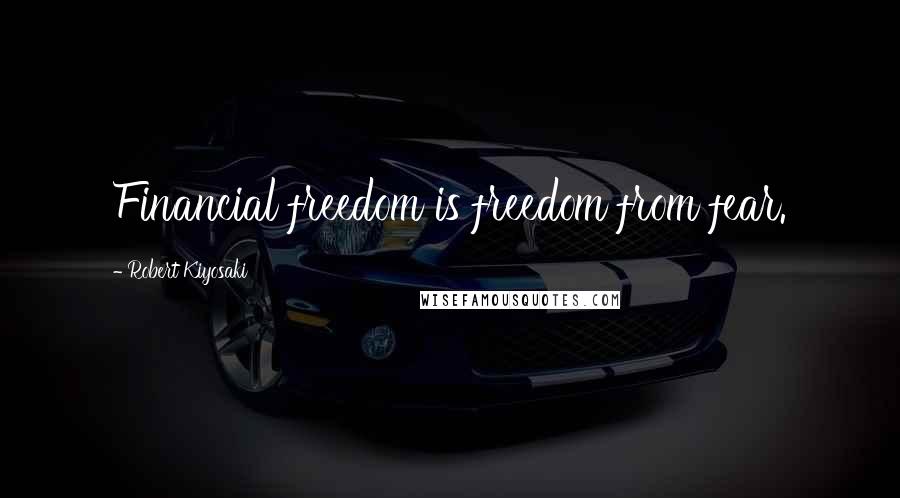 Robert Kiyosaki Quotes: Financial freedom is freedom from fear.