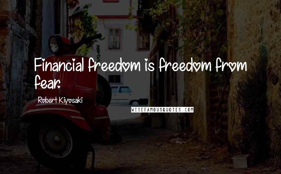 Robert Kiyosaki Quotes: Financial freedom is freedom from fear.