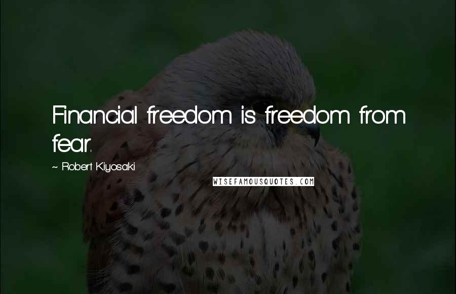 Robert Kiyosaki Quotes: Financial freedom is freedom from fear.