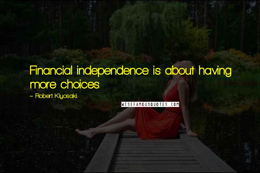 Robert Kiyosaki Quotes: Financial independence is about having more choices.