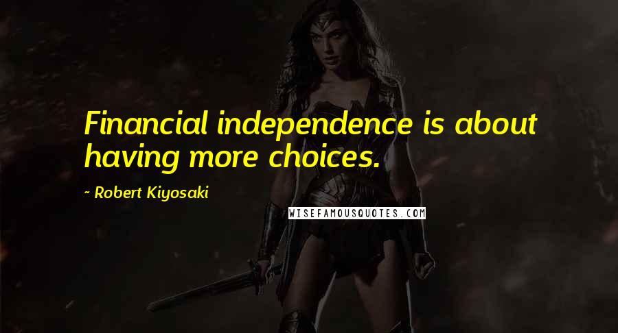 Robert Kiyosaki Quotes: Financial independence is about having more choices.