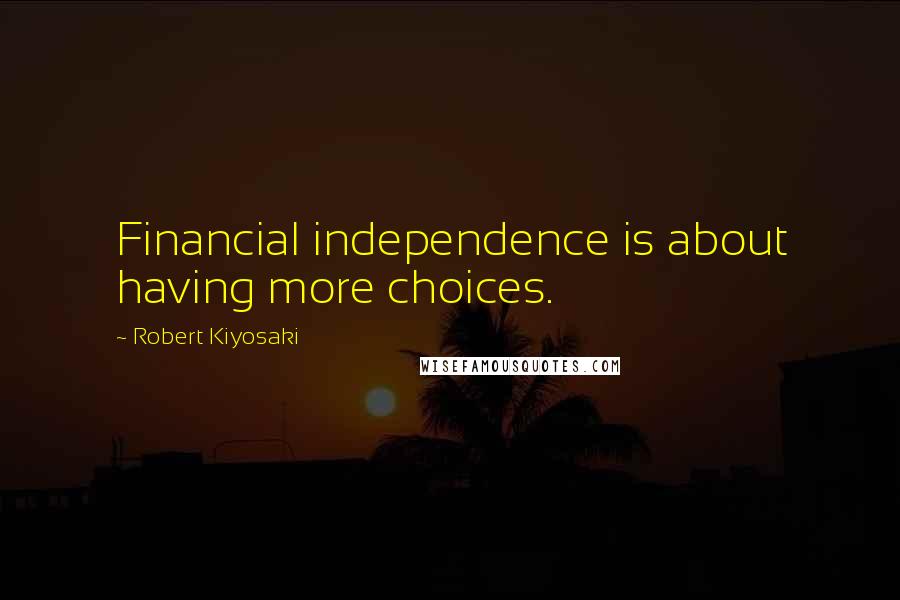 Robert Kiyosaki Quotes: Financial independence is about having more choices.