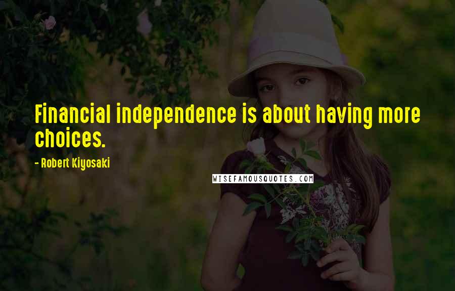 Robert Kiyosaki Quotes: Financial independence is about having more choices.