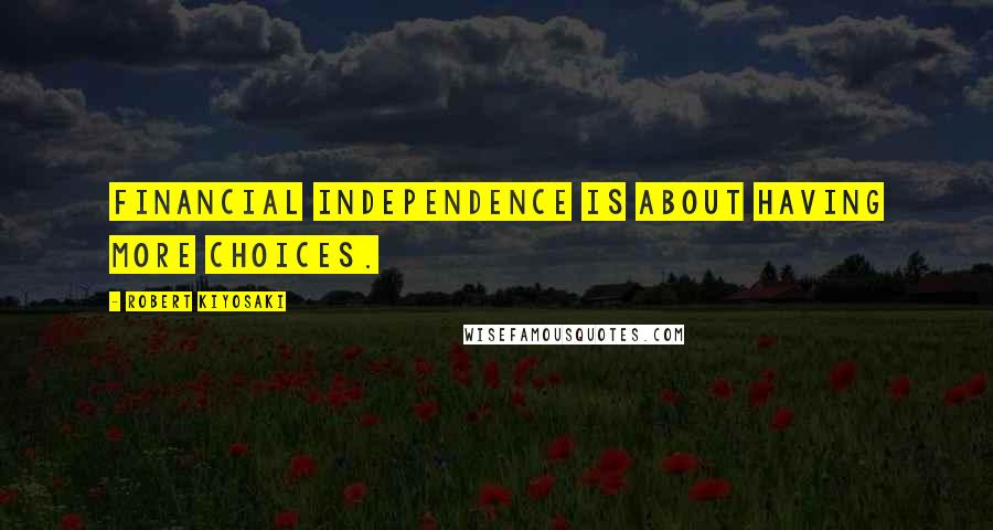 Robert Kiyosaki Quotes: Financial independence is about having more choices.