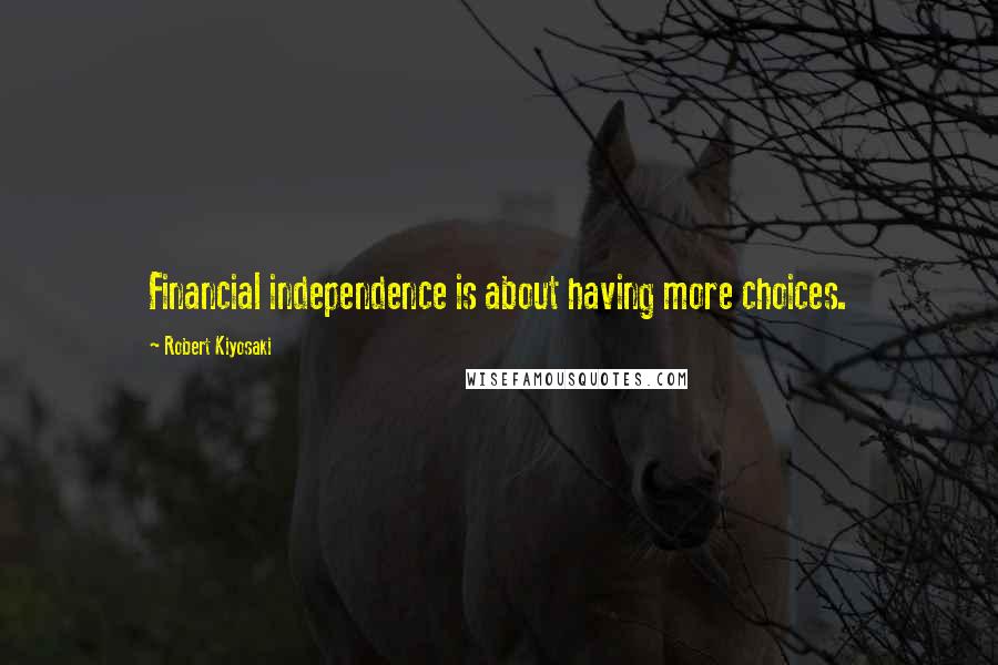 Robert Kiyosaki Quotes: Financial independence is about having more choices.