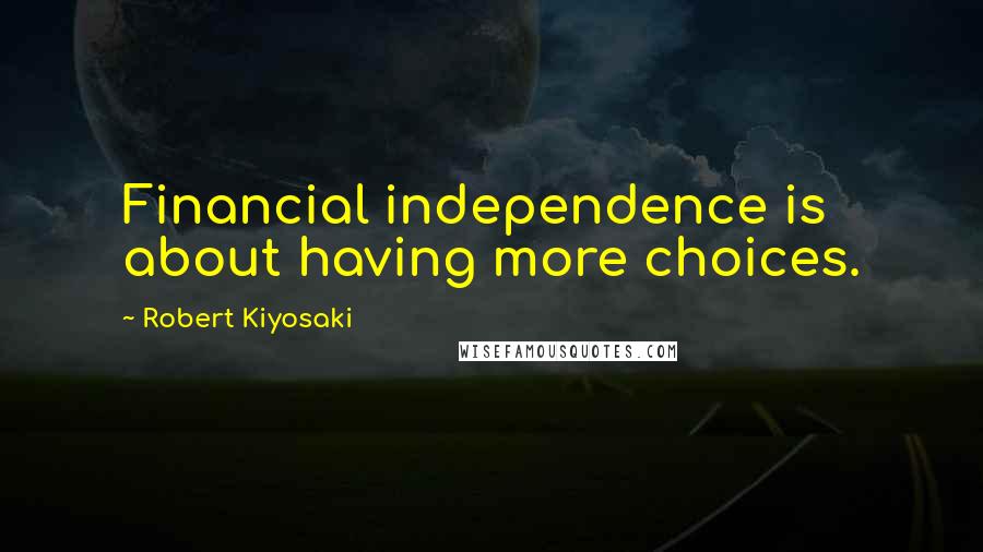 Robert Kiyosaki Quotes: Financial independence is about having more choices.