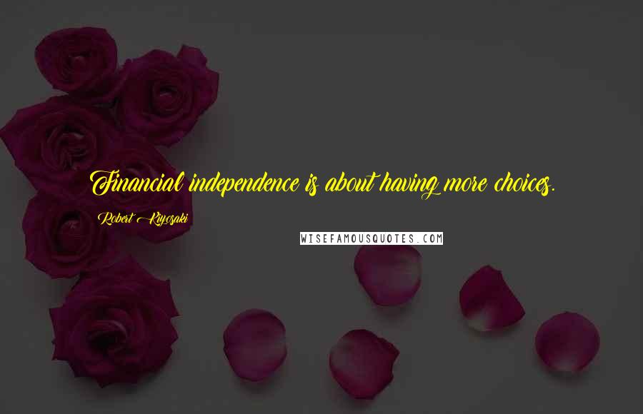 Robert Kiyosaki Quotes: Financial independence is about having more choices.