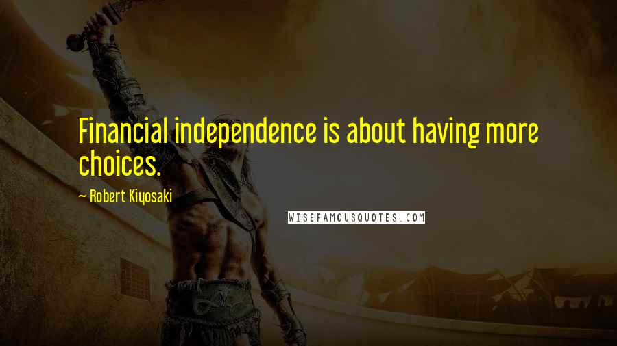Robert Kiyosaki Quotes: Financial independence is about having more choices.