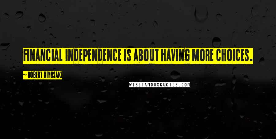 Robert Kiyosaki Quotes: Financial independence is about having more choices.