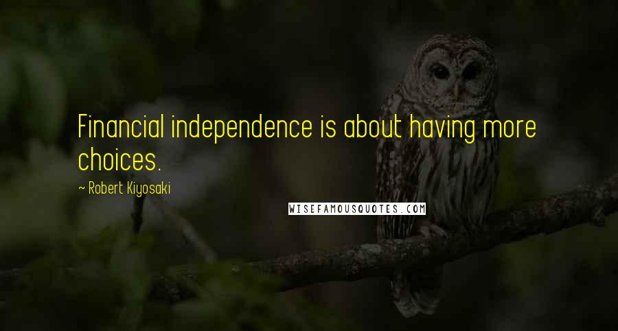 Robert Kiyosaki Quotes: Financial independence is about having more choices.