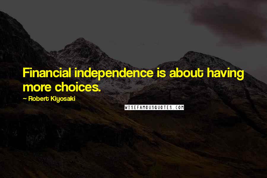 Robert Kiyosaki Quotes: Financial independence is about having more choices.