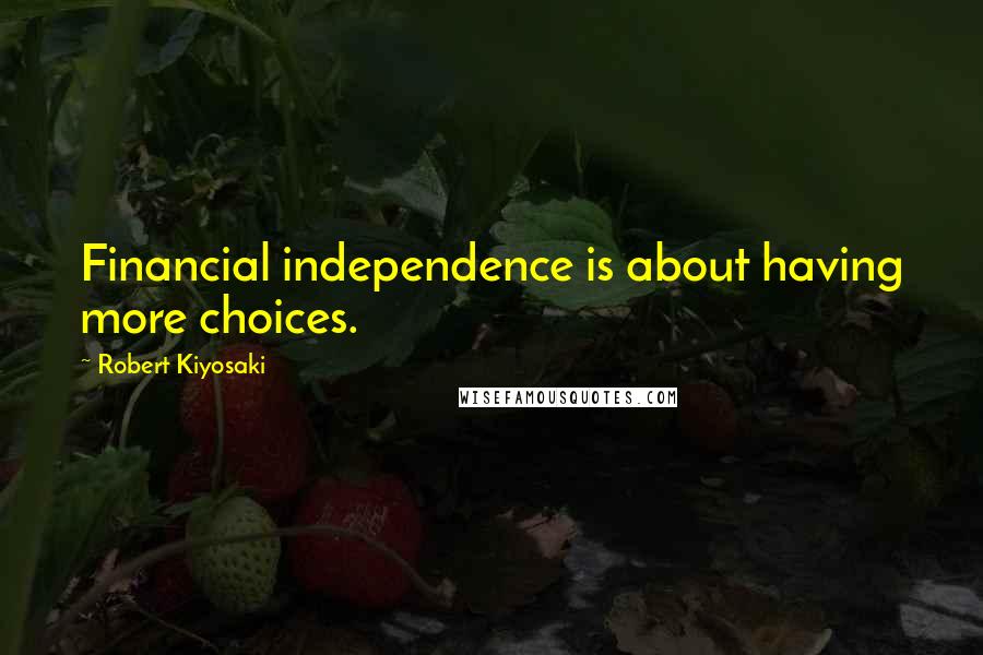 Robert Kiyosaki Quotes: Financial independence is about having more choices.