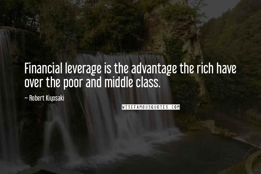 Robert Kiyosaki Quotes: Financial leverage is the advantage the rich have over the poor and middle class.