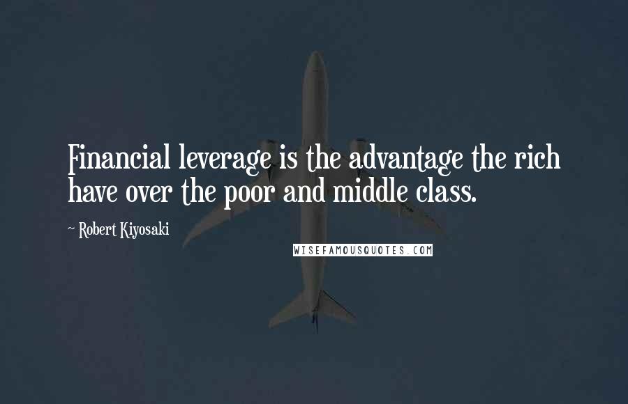 Robert Kiyosaki Quotes: Financial leverage is the advantage the rich have over the poor and middle class.