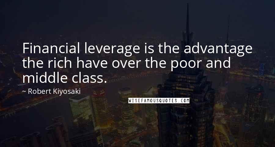 Robert Kiyosaki Quotes: Financial leverage is the advantage the rich have over the poor and middle class.