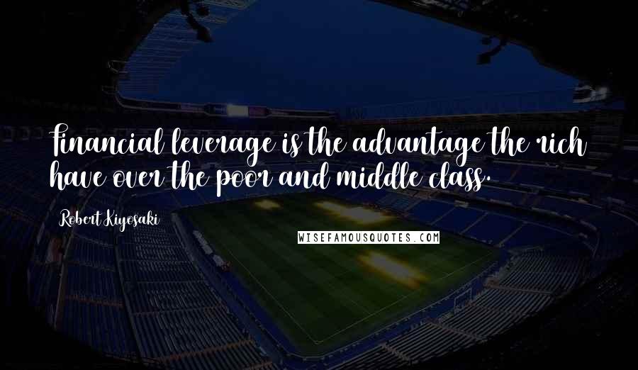 Robert Kiyosaki Quotes: Financial leverage is the advantage the rich have over the poor and middle class.
