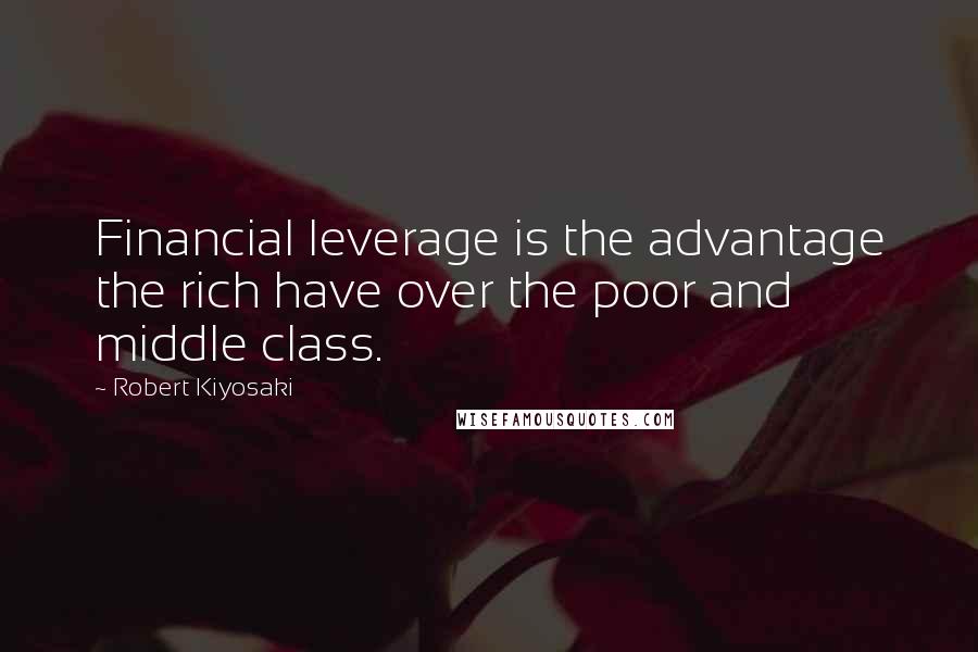 Robert Kiyosaki Quotes: Financial leverage is the advantage the rich have over the poor and middle class.