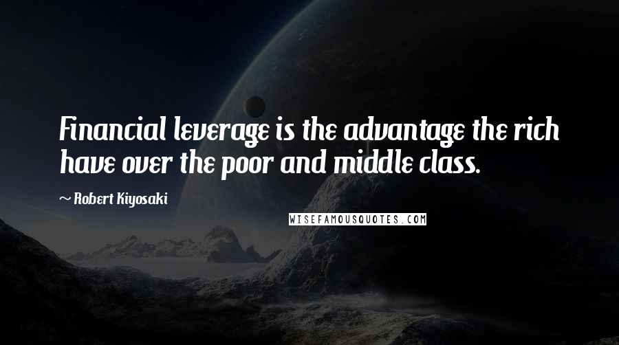Robert Kiyosaki Quotes: Financial leverage is the advantage the rich have over the poor and middle class.