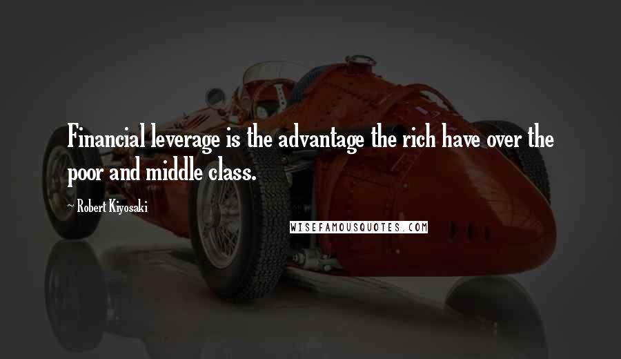 Robert Kiyosaki Quotes: Financial leverage is the advantage the rich have over the poor and middle class.