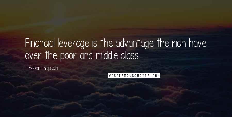 Robert Kiyosaki Quotes: Financial leverage is the advantage the rich have over the poor and middle class.