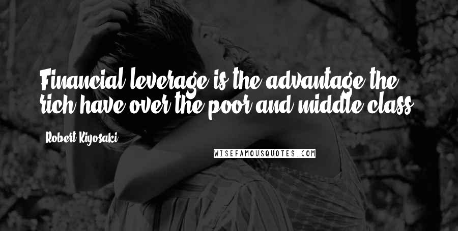 Robert Kiyosaki Quotes: Financial leverage is the advantage the rich have over the poor and middle class.