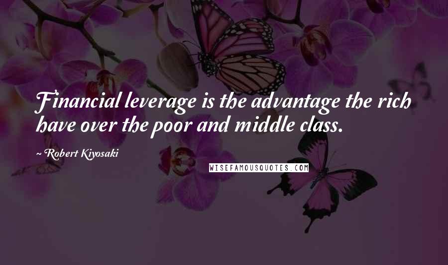 Robert Kiyosaki Quotes: Financial leverage is the advantage the rich have over the poor and middle class.