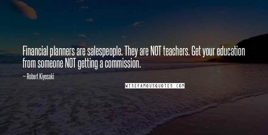 Robert Kiyosaki Quotes: Financial planners are salespeople. They are NOT teachers. Get your education from someone NOT getting a commission.