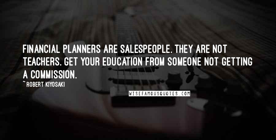 Robert Kiyosaki Quotes: Financial planners are salespeople. They are NOT teachers. Get your education from someone NOT getting a commission.